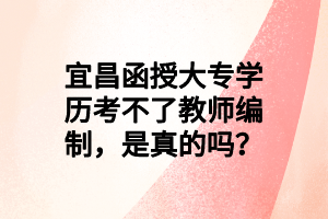 宜昌函授大專學(xué)歷考不了教師編制，是真的嗎？