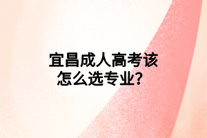 宜昌成人高考該怎么選專業(yè)？