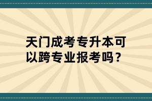 天門成考專升本可以跨專業(yè)報(bào)考嗎？