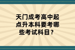 天門成考高中起點(diǎn)升本科要考哪些考試科目？