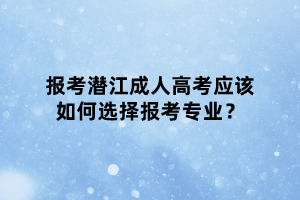 報(bào)考潛江成人高考應(yīng)該如何選擇報(bào)考專業(yè)？