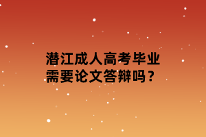 潛江成人高考畢業(yè)需要論文答辯嗎？