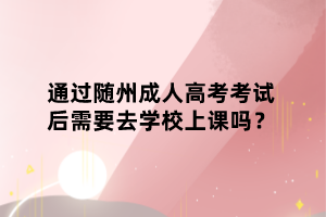 通過隨州成人高考考試后需要去學(xué)校上課嗎？