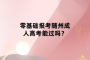 零基礎(chǔ)報(bào)考隨州成人高考能過嗎？