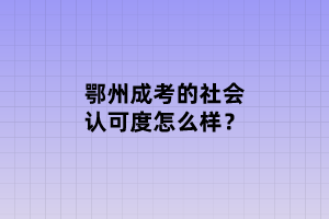 鄂州成考的社會認(rèn)可度怎么樣？