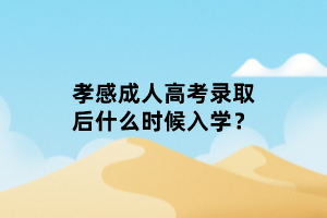 孝感成人高考錄取后什么時候入學？