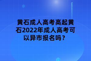 黃石2022年成人高考可以異市報名嗎？