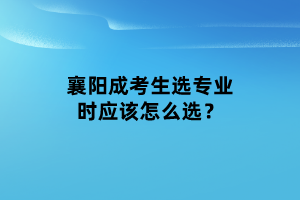 襄陽成考生選專業(yè)時(shí)應(yīng)該怎么選？