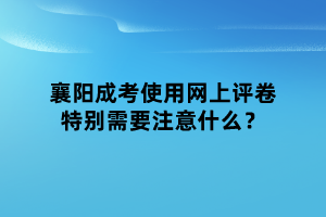 襄陽(yáng)成考使用網(wǎng)上評(píng)卷特別需要注意什么？
