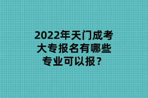 2022年天門成考大專報(bào)名有哪些專業(yè)可以報(bào)？