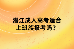 潛江成人高考適合上班族報考嗎？