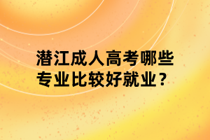 潛江成人高考哪些專業(yè)比較好就業(yè)？