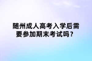 隨州成人高考入學(xué)后需要參加期末考試嗎？