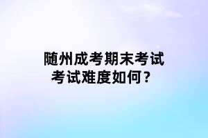 隨州成考期末考試考試難度如何？