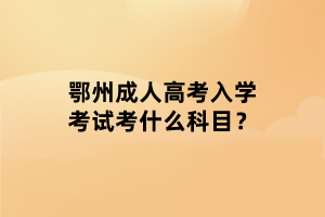 鄂州成人高考入學考試考什么科目？