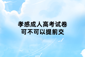 孝感成人高考試卷可不可以提前交