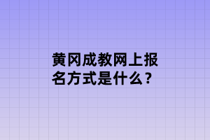 黃岡成教網(wǎng)上報(bào)名方式是什么？