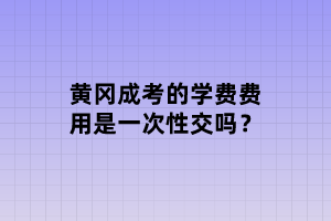 黃岡成考的學(xué)費費用是一次性交嗎？