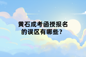 黃石成考函授報名的誤區(qū)有哪些？