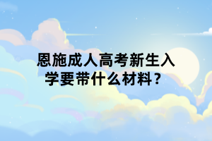 恩施成人高考新生入學(xué)要帶什么材料？