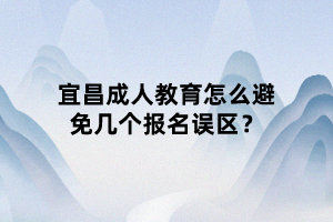 宜昌成人教育怎么避免幾個(gè)報(bào)名誤區(qū)？