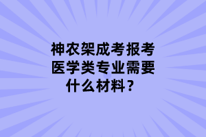神農(nóng)架成考報考醫(yī)學(xué)類專業(yè)需要什么材料？