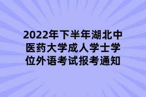 2022年下半年湖北中醫(yī)藥大學成人學士學位外語考試報考通知