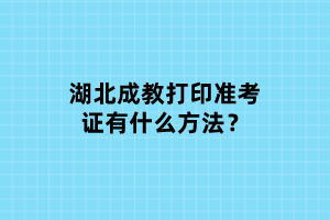 湖北成教打印準(zhǔn)考證有什么方法？