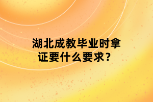 湖北成教畢業(yè)時拿證要什么要求？