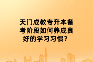 天門成教專升本備考階段如何養(yǎng)成良好的學(xué)習(xí)習(xí)慣？