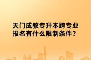天門成教專升本跨專業(yè)報名有什么限制條件？