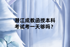 潛江成教函授本科考試考一天夠嗎？