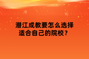 潛江成教要怎么選擇適合自己的院校？