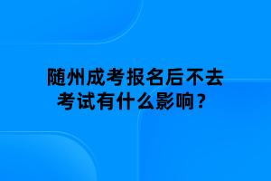 隨州成考報(bào)名后不去考試有什么影響？