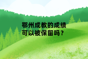 鄂州成教的成績可以被保留嗎？
