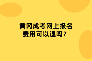 黃岡成考網(wǎng)上報名費用可以退嗎？