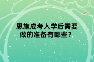 恩施成考入學(xué)后需要做的準(zhǔn)備有哪些？