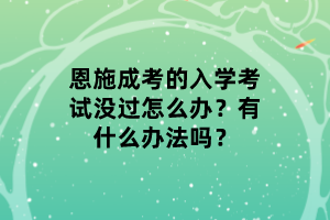 恩施成考的入學(xué)考試沒過怎么辦？有什么辦法嗎？