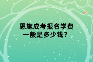 恩施成考報名學費一般是多少錢？