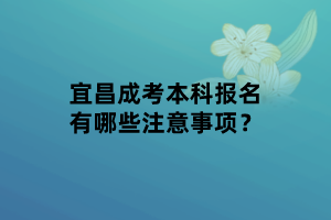 宜昌成考本科報(bào)名有哪些注意事項(xiàng)？