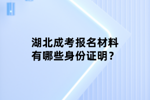 湖北成考報名材料有哪些身份證明？
