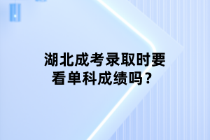 湖北成考錄取時要看單科成績嗎？