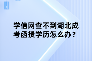 學信網(wǎng)查不到湖北成考函授學歷怎么辦？