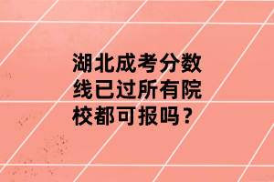 湖北成考分?jǐn)?shù)線已過(guò)所有院校都可報(bào)嗎？