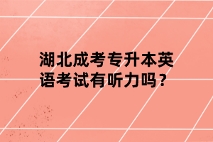湖北成考專升本英語考試有聽力嗎？