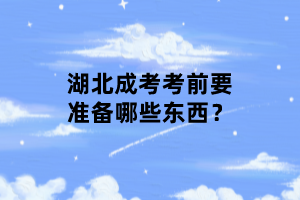湖北成考考前要準(zhǔn)備哪些東西？
