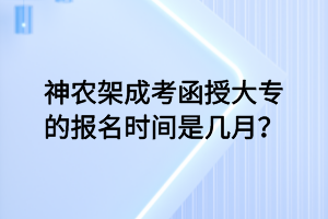 神農(nóng)架成考函授大專的報(bào)名時(shí)間是幾月？