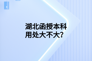 湖北函授本科用處大不大？