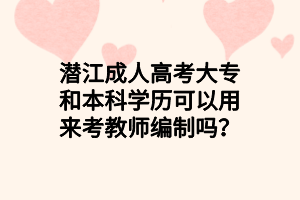 潛江成人高考大專和本科學(xué)歷可以用來(lái)考教師編制嗎？