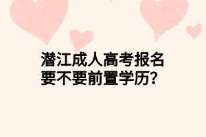 潛江成人高考報名要不要前置學(xué)歷？